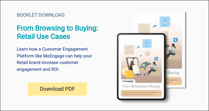 BOOKLET DOWNLOAD:   From Browsing to Buying: Retail Use Cases   Learn how a Customer Engagement Platform like MoEngage can help your Retail brand increase customer engagement and ROI.  